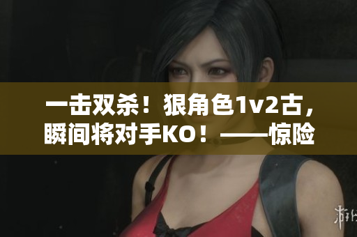一击双杀！狠角色1v2古，瞬间将对手KO！——惊险对决实录