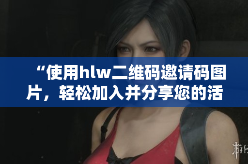 “使用hlw二维码邀请码图片，轻松加入并分享您的活动”
