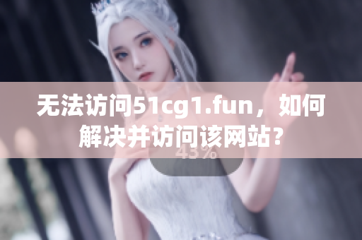 无法访问51cg1.fun，如何解决并访问该网站？