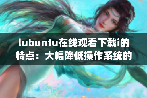 lubuntu在线观看下载i的特点：大幅降低操作系统的运行要求(1)