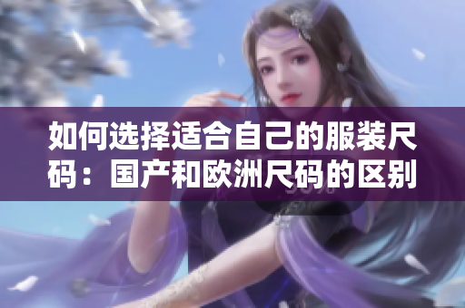 如何选择适合自己的服装尺码：国产和欧洲尺码的区别及适用场景