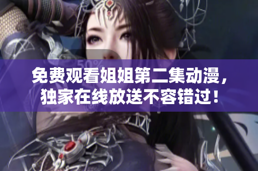 免费观看姐姐第二集动漫，独家在线放送不容错过！