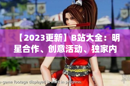 【2023更新】B站大全：明星合作、创意活动、独家内容一网打尽(1)