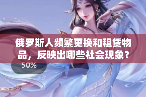俄罗斯人频繁更换和租赁物品，反映出哪些社会现象？