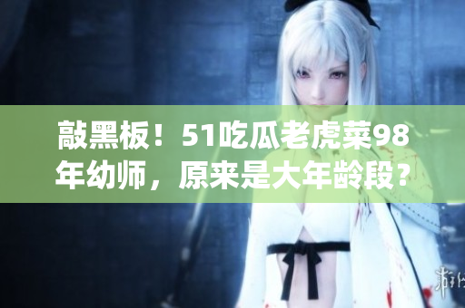 敲黑板！51吃瓜老虎菜98年幼师，原来是大年龄段？(1)
