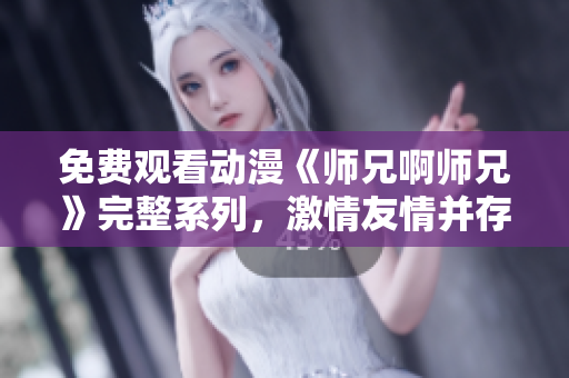 免费观看动漫《师兄啊师兄》完整系列，激情友情并存，精彩不容错过!