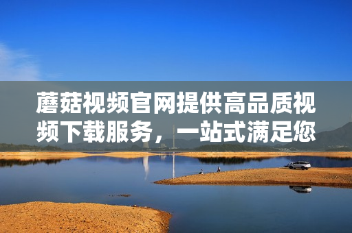 蘑菇视频官网提供高品质视频下载服务，一站式满足您的视听需求