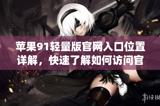 苹果91轻量版官网入口位置详解，快速了解如何访问官方网站(1)