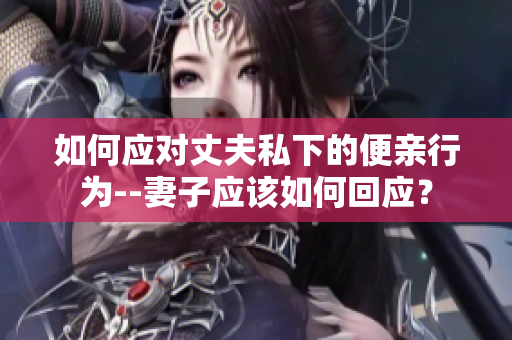 如何应对丈夫私下的便亲行为--妻子应该如何回应？