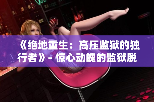 《绝地重生：高压监狱的独行者》- 惊心动魄的监狱脱逃之路