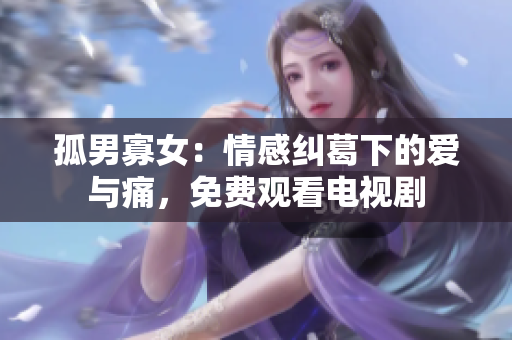 孤男寡女：情感纠葛下的爱与痛，免费观看电视剧