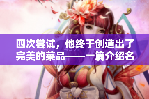 四次尝试，他终于创造出了完美的菜品——一篇介绍名厨创意过程的饮食文章