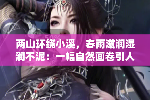 两山环绕小溪，春雨滋润湿润不泥：一幅自然画卷引人入胜