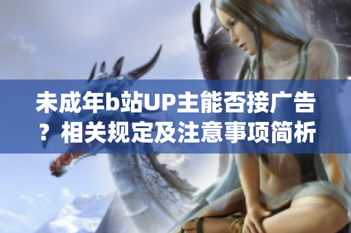 未成年b站UP主能否接广告？相关规定及注意事项简析(1)