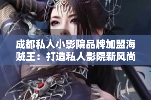 成都私人小影院品牌加盟海贼王：打造私人影院新风尚