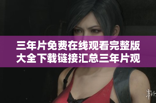 三年片免费在线观看完整版大全下载链接汇总三年片观看网址分享