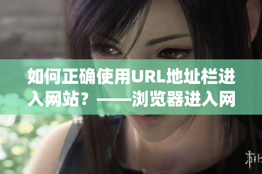 如何正确使用URL地址栏进入网站？——浏览器进入网站须知！(1)