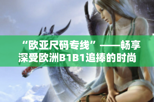 “欧亚尺码专线”——畅享深受欧洲B1B1追捧的时尚风尚