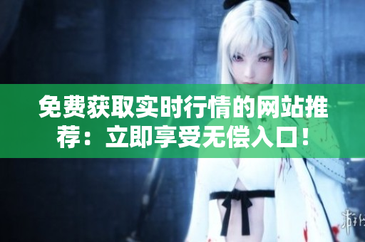 免费获取实时行情的网站推荐：立即享受无偿入口！