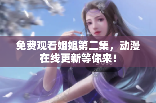 免费观看姐姐第二集，动漫在线更新等你来！