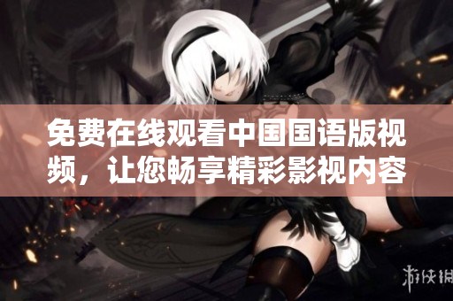 免费在线观看中国国语版视频，让您畅享精彩影视内容