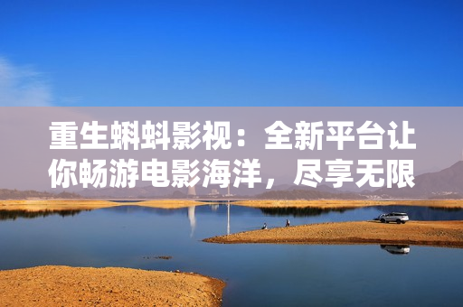 重生蝌蚪影视：全新平台让你畅游电影海洋，尽享无限电影乐趣
