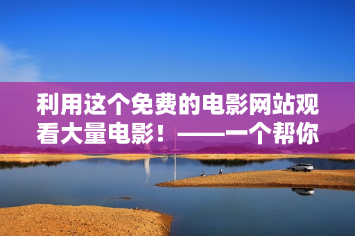 利用这个免费的电影网站观看大量电影！——一个帮你省钱的电影网站