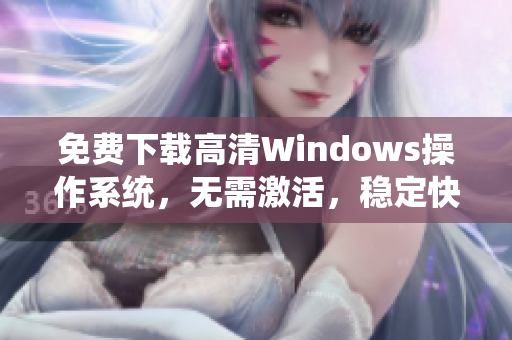 免费下载高清Windows操作系统，无需激活，稳定快速！