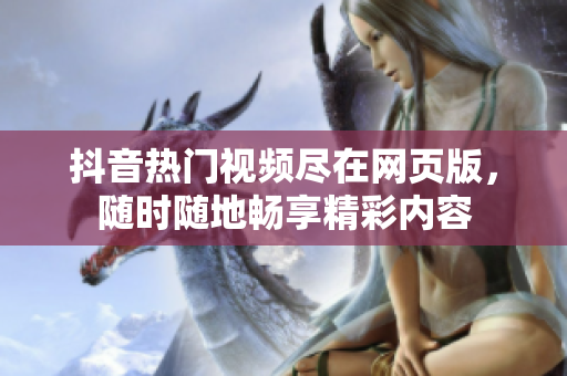 抖音热门视频尽在网页版，随时随地畅享精彩内容