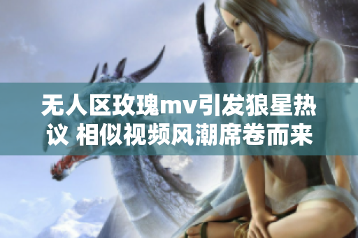 无人区玫瑰mv引发狼星热议 相似视频风潮席卷而来