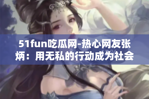 51fun吃瓜网-热心网友张炳：用无私的行动成为社会正能量