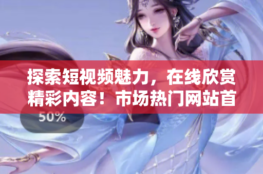 探索短视频魅力，在线欣赏精彩内容！市场热门网站首选推荐