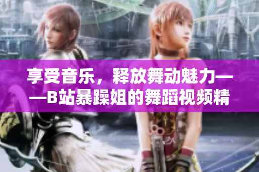 享受音乐，释放舞动魅力——B站暴躁姐的舞蹈视频精选