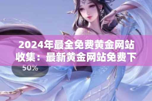 2024年最全免费黄金网站收集：最新黄金网站免费下载大全