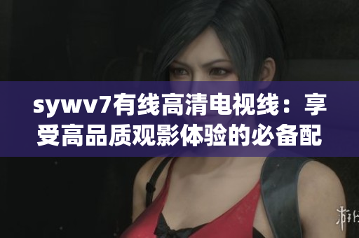 sywv7有线高清电视线：享受高品质观影体验的必备配件