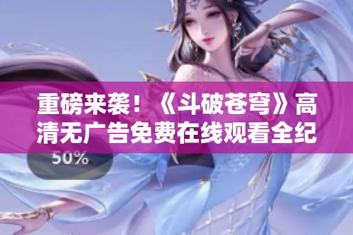 重磅来袭！《斗破苍穹》高清无广告免费在线观看全纪录