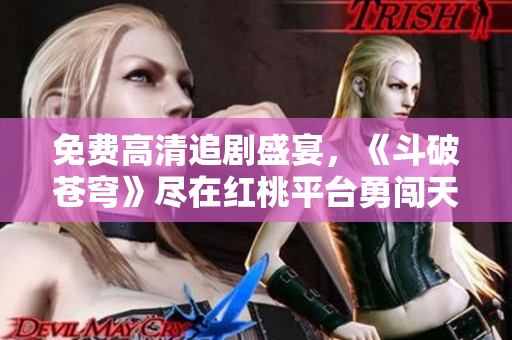 免费高清追剧盛宴，《斗破苍穹》尽在红桃平台勇闯天地！