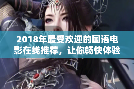 2018年最受欢迎的国语电影在线推荐，让你畅快体验华语电影魅力
