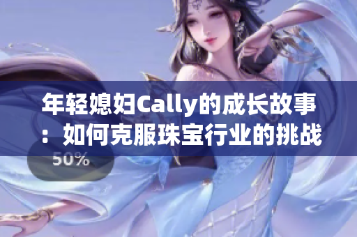 年轻媳妇Cally的成长故事：如何克服珠宝行业的挑战