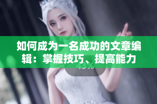 如何成为一名成功的文章编辑：掌握技巧、提高能力