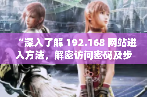 “深入了解 192.168 网站进入方法，解密访问密码及步骤”(1)