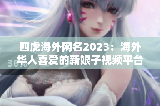 四虎海外网名2023：海外华人喜爱的新娘子视频平台