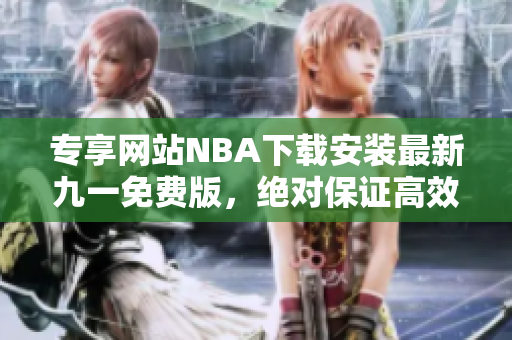 专享网站NBA下载安装最新九一免费版，绝对保证高效流畅！