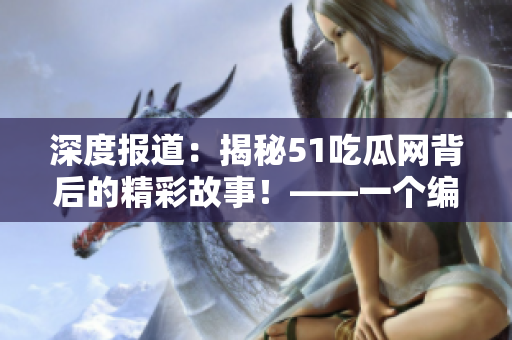 深度报道：揭秘51吃瓜网背后的精彩故事！——一个编辑的视角