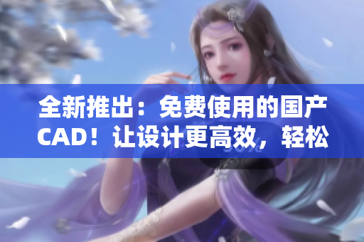 全新推出：免费使用的国产CAD！让设计更高效，轻松实现创意想法！