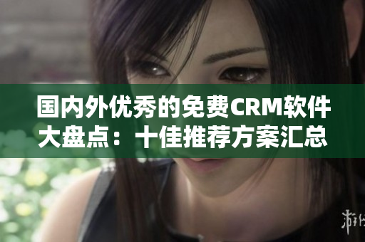 国内外优秀的免费CRM软件大盘点：十佳推荐方案汇总