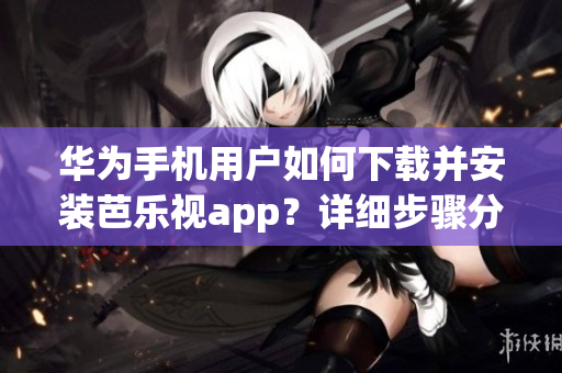 华为手机用户如何下载并安装芭乐视app？详细步骤分享！