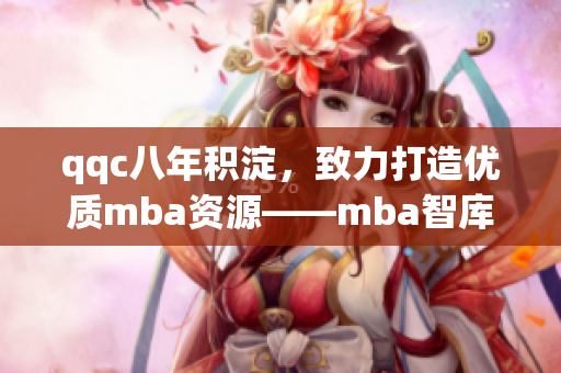 qqc八年积淀，致力打造优质mba资源——mba智库的精品之路