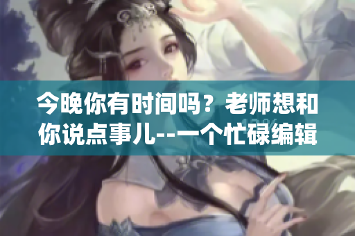 今晚你有时间吗？老师想和你说点事儿--一个忙碌编辑的互动之夜(1)