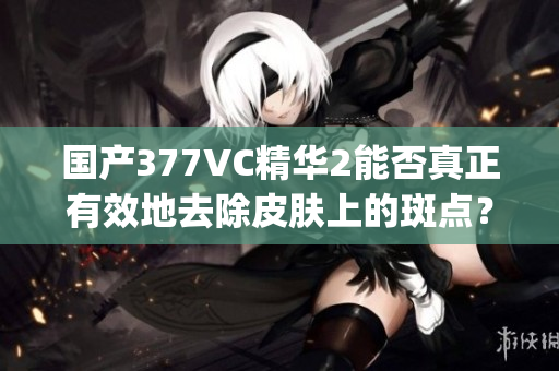 国产377VC精华2能否真正有效地去除皮肤上的斑点？(1)